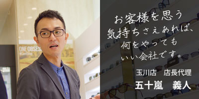 「お客様を思う気持ちさえあれば、何をやってもいい会社です。」玉川店 店長代理 五十嵐義人